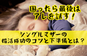 シングルマザーの子連れ再婚・婚活成功のコツと下準備とは？
