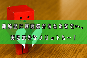 バツイチ・離婚歴に罪悪感があるあなたへ。実は意外なメリットも…！