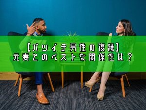 【バツイチ男性の復縁はあり?】離婚した元妻とのベストの関係性とは