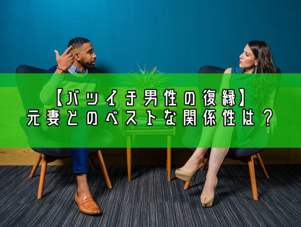 【バツイチ男性の復縁はあり？】離婚した元妻とのベストの関係性とは