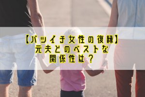 【バツイチ女性の復縁はあり?】離婚した元夫とのベストの関係性とは