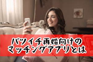 【バツイチ再婚向けのマッチングアプリとは】おすすめアプリをご紹介！