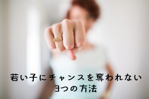 若い子にチャンスを奪われない3つの方法