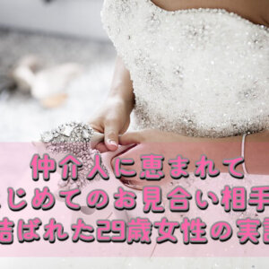 【結婚相談所の体験談】はじめてお見合いした男性と成婚した29歳女性の実話