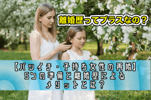 【バツイチ・子持ち女性の再婚】5つの準備と離婚歴によるメリットとは?