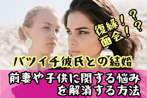 【バツイチ彼氏との結婚】前妻や子供に関する悩み（復縁など）を解消する方法