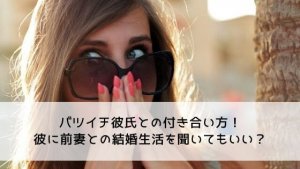 バツイチ彼氏との付き合い方！彼に前妻との結婚生活を聞いてもいい？