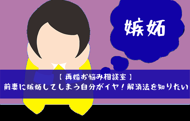 【再婚お悩み相談室】前妻に嫉妬してしまう自分がイヤ！解消法を知りたい