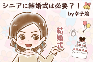 【シニア婚活-44】シニアに結婚式は必要？！ by幸子娘