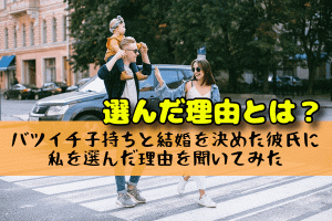 バツイチ子持ちと結婚を決めた彼氏に私を選んだ理由を聞いてみた