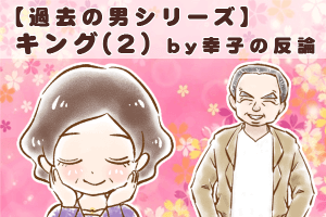【シニア婚活-54】【過去の男シリーズ】キング(2) by幸子の反論