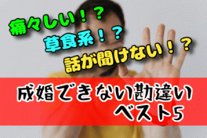 そんなんじゃ成婚できない！婚活男性の痛々しい勘違いベスト5！仲介人目線ピックアップ