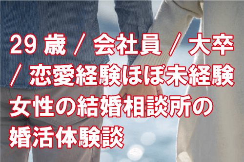 29歳/会社員/大卒/恋愛経験ほぼ未経験女性の結婚相談所の婚活体験談
